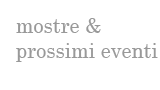 Mostre & prossimi eventi